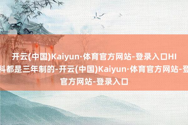 开云(中国)Kaiyun·体育官方网站-登录入口HIM的本科都是三年制的-开云(中国)Kaiyun·体育官方网站-登录入口