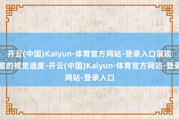 开云(中国)Kaiyun·体育官方网站-登录入口展现出丰富的视觉适度-开云(中国)Kaiyun·体育官方网站-登录入口