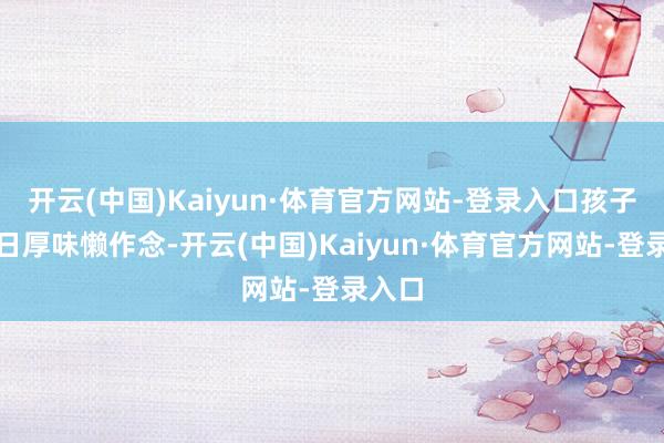 开云(中国)Kaiyun·体育官方网站-登录入口孩子却整日厚味懒作念-开云(中国)Kaiyun·体育官方网站-登录入口