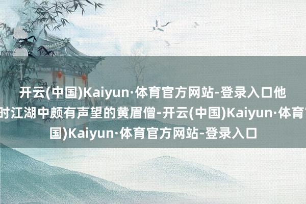 开云(中国)Kaiyun·体育官方网站-登录入口他便以一指打败了那时江湖中颇有声望的黄眉僧-开云(中国)Kaiyun·体育官方网站-登录入口
