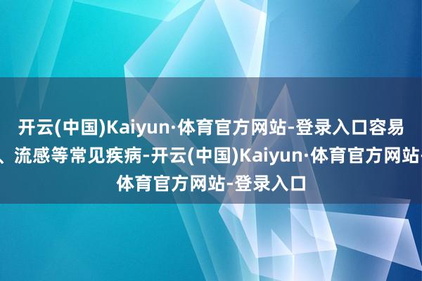 开云(中国)Kaiyun·体育官方网站-登录入口容易感染伤风、流感等常见疾病-开云(中国)Kaiyun·体育官方网站-登录入口