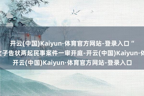 开云(中国)Kaiyun·体育官方网站-登录入口“两年被家暴16次”案女子告状两起民事案件一审开庭-开云(中国)Kaiyun·体育官方网站-登录入口