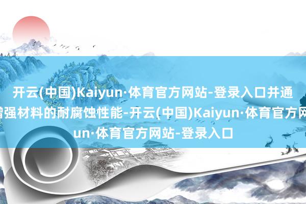 开云(中国)Kaiyun·体育官方网站-登录入口并通过钝化作用增强材料的耐腐蚀性能-开云(中国)Kaiyun·体育官方网站-登录入口