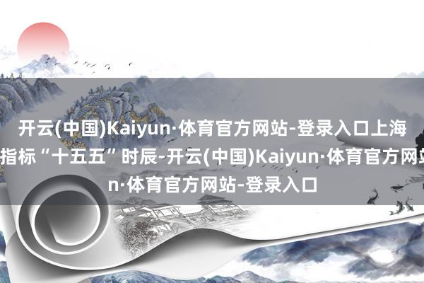 开云(中国)Kaiyun·体育官方网站-登录入口上海要达成这些指标“十五五”时辰-开云(中国)Kaiyun·体育官方网站-登录入口