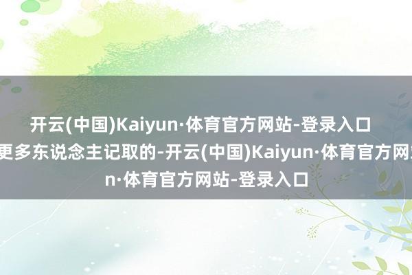 开云(中国)Kaiyun·体育官方网站-登录入口  着实让她被更多东说念主记取的-开云(中国)Kaiyun·体育官方网站-登录入口