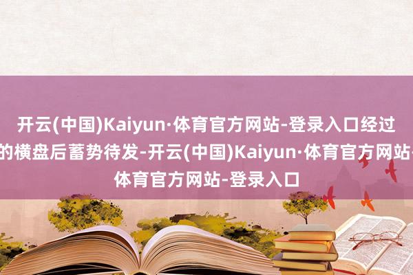开云(中国)Kaiyun·体育官方网站-登录入口经过一段期间的横盘后蓄势待发-开云(中国)Kaiyun·体育官方网站-登录入口