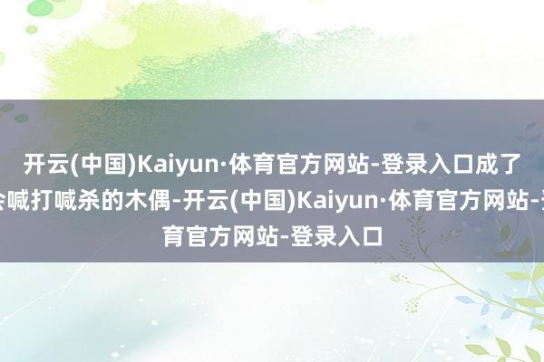 开云(中国)Kaiyun·体育官方网站-登录入口成了一个只会喊打喊杀的木偶-开云(中国)Kaiyun·体育官方网站-登录入口