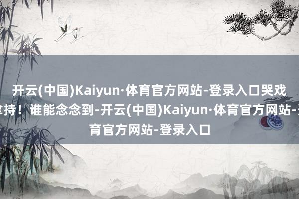 开云(中国)Kaiyun·体育官方网站-登录入口哭戏笑戏全拿持！谁能念念到-开云(中国)Kaiyun·体育官方网站-登录入口