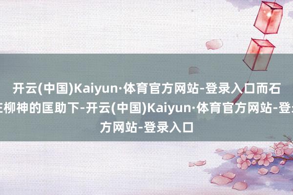 开云(中国)Kaiyun·体育官方网站-登录入口而石昊也在柳神的匡助下-开云(中国)Kaiyun·体育官方网站-登录入口