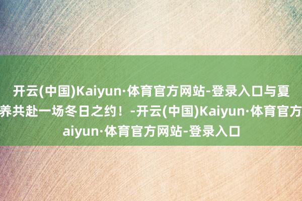 开云(中国)Kaiyun·体育官方网站-登录入口与夏目&猫素养共赴一场冬日之约！-开云(中国)Kaiyun·体育官方网站-登录入口
