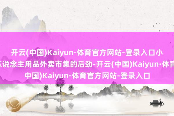 开云(中国)Kaiyun·体育官方网站-登录入口小张听一又友聊起成东说念主用品外卖市集的后劲-开云(中国)Kaiyun·体育官方网站-登录入口