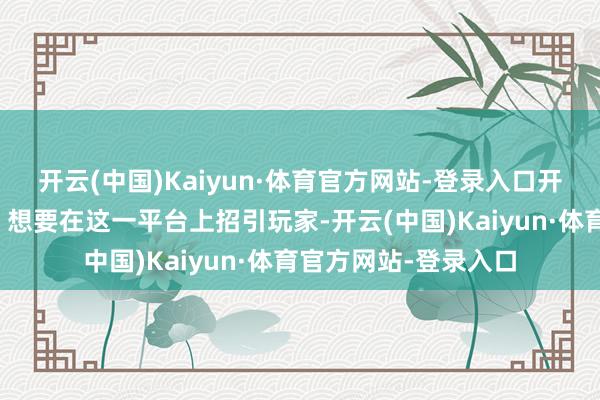 开云(中国)Kaiyun·体育官方网站-登录入口开发者们也驱动想考：想要在这一平台上招引玩家-开云(中国)Kaiyun·体育官方网站-登录入口