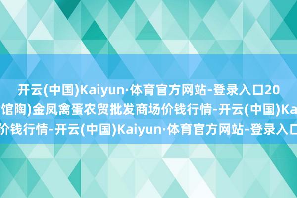 开云(中国)Kaiyun·体育官方网站-登录入口2024年12月31日邯郸市(馆陶)金凤禽蛋农贸批发商场价钱行情-开云(中国)Kaiyun·体育官方网站-登录入口