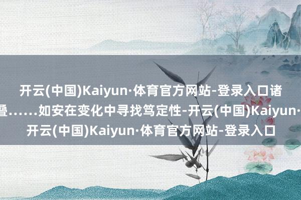 开云(中国)Kaiyun·体育官方网站-登录入口诸多不笃定性赓续交汇重叠……如安在变化中寻找笃定性-开云(中国)Kaiyun·体育官方网站-登录入口