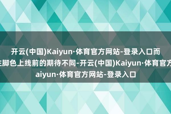 开云(中国)Kaiyun·体育官方网站-登录入口而这种情感和以往脚色上线前的期待不同-开云(中国)Kaiyun·体育官方网站-登录入口