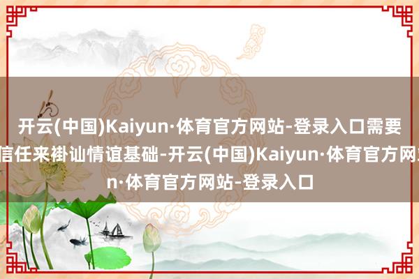 开云(中国)Kaiyun·体育官方网站-登录入口需要两边更多的信任来褂讪情谊基础-开云(中国)Kaiyun·体育官方网站-登录入口