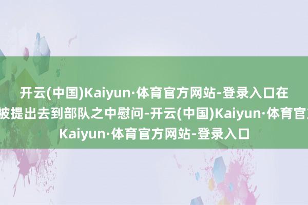 开云(中国)Kaiyun·体育官方网站-登录入口在与丈夫度假手艺被提出去到部队之中慰问-开云(中国)Kaiyun·体育官方网站-登录入口