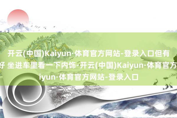开云(中国)Kaiyun·体育官方网站-登录入口但有些地方可以更好 坐进车里看一下内饰-开云(中国)Kaiyun·体育官方网站-登录入口
