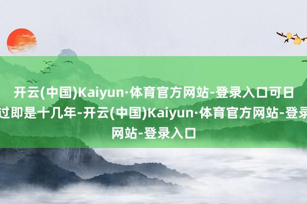开云(中国)Kaiyun·体育官方网站-登录入口可日子一过即是十几年-开云(中国)Kaiyun·体育官方网站-登录入口