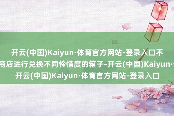 开云(中国)Kaiyun·体育官方网站-登录入口不错在钻石、迷宫、货运商店进行兑换不同怜惜度的箱子-开云(中国)Kaiyun·体育官方网站-登录入口