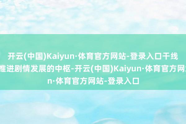 开云(中国)Kaiyun·体育官方网站-登录入口干线任务不仅是推进剧情发展的中枢-开云(中国)Kaiyun·体育官方网站-登录入口
