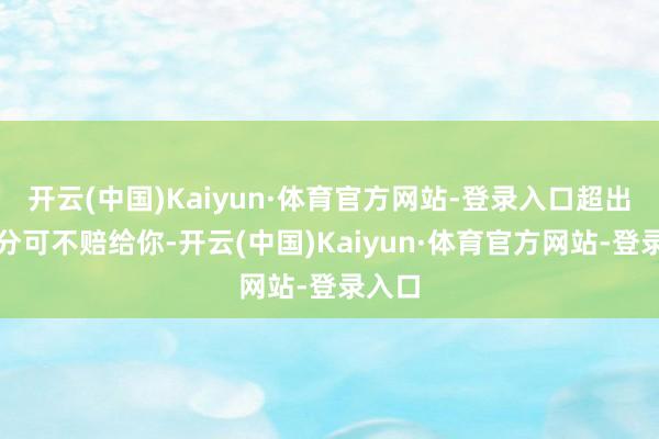 开云(中国)Kaiyun·体育官方网站-登录入口超出的部分可不赔给你-开云(中国)Kaiyun·体育官方网站-登录入口