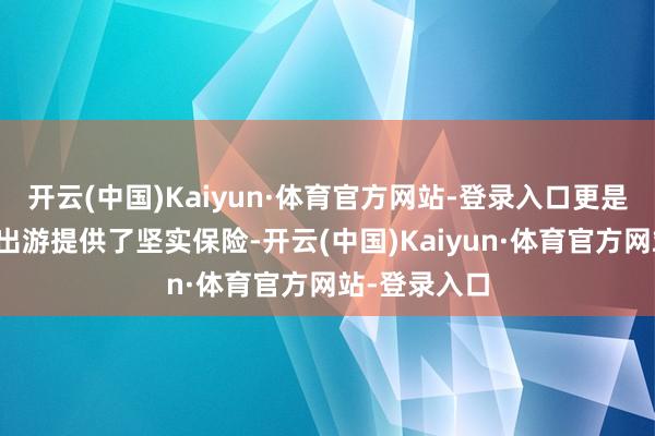 开云(中国)Kaiyun·体育官方网站-登录入口更是为这场全民出游提供了坚实保险-开云(中国)Kaiyun·体育官方网站-登录入口