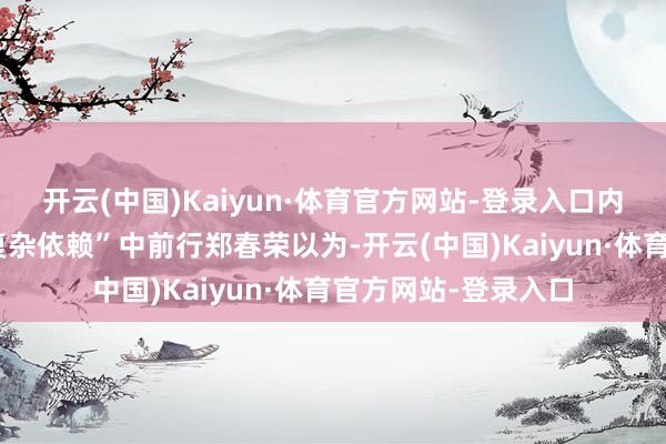 开云(中国)Kaiyun·体育官方网站-登录入口内行：中德关系在“复杂依赖”中前行郑春荣以为-开云(中国)Kaiyun·体育官方网站-登录入口