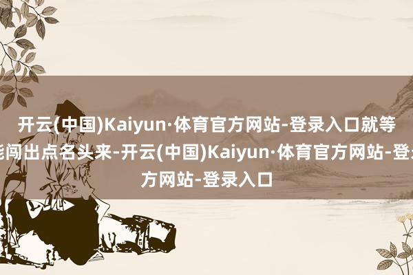 开云(中国)Kaiyun·体育官方网站-登录入口就等着他能闯出点名头来-开云(中国)Kaiyun·体育官方网站-登录入口