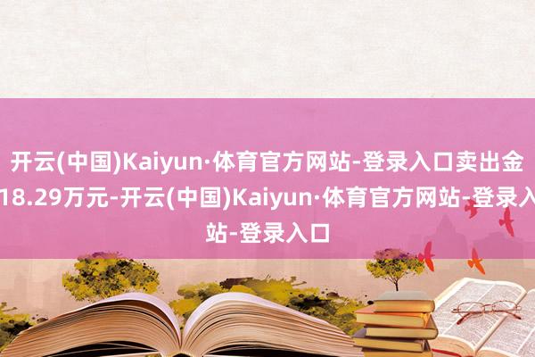 开云(中国)Kaiyun·体育官方网站-登录入口卖出金额18.29万元-开云(中国)Kaiyun·体育官方网站-登录入口