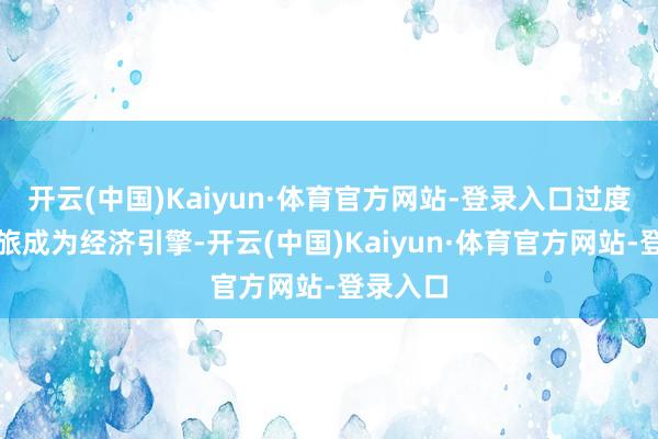 开云(中国)Kaiyun·体育官方网站-登录入口过度期待文旅成为经济引擎-开云(中国)Kaiyun·体育官方网站-登录入口