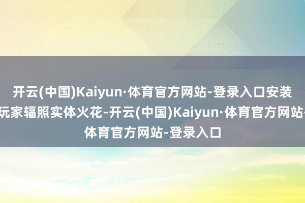 开云(中国)Kaiyun·体育官方网站-登录入口安装会朝施行玩家辐照实体火花-开云(中国)Kaiyun·体育官方网站-登录入口