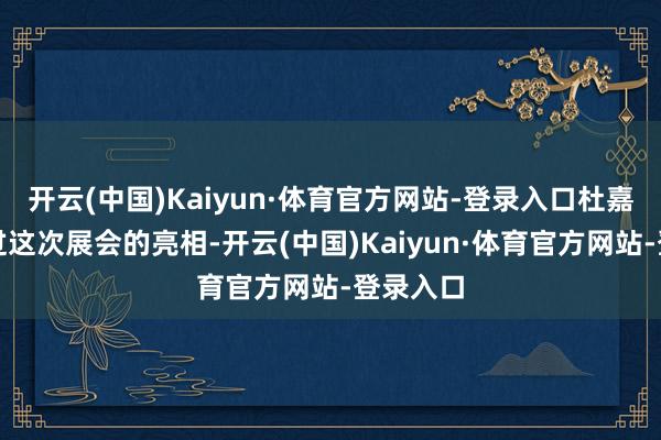 开云(中国)Kaiyun·体育官方网站-登录入口杜嘉班纳通过这次展会的亮相-开云(中国)Kaiyun·体育官方网站-登录入口