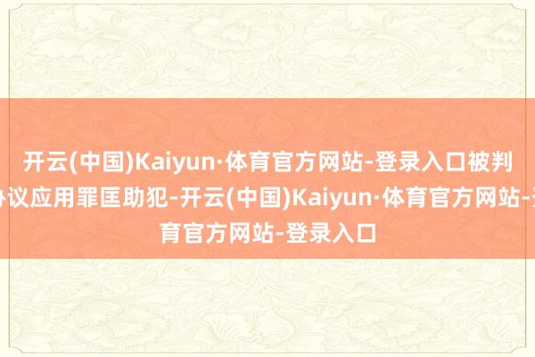 开云(中国)Kaiyun·体育官方网站-登录入口被判决组成协议应用罪匡助犯-开云(中国)Kaiyun·体育官方网站-登录入口