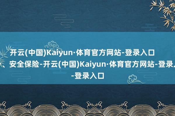 开云(中国)Kaiyun·体育官方网站-登录入口 一、安全保险-开云(中国)Kaiyun·体育官方网站-登录入口