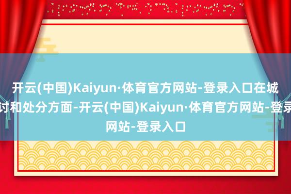 开云(中国)Kaiyun·体育官方网站-登录入口在城市探讨和处分方面-开云(中国)Kaiyun·体育官方网站-登录入口