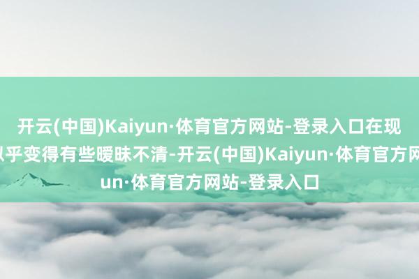 开云(中国)Kaiyun·体育官方网站-登录入口在现实的寒风中似乎变得有些暧昧不清-开云(中国)Kaiyun·体育官方网站-登录入口