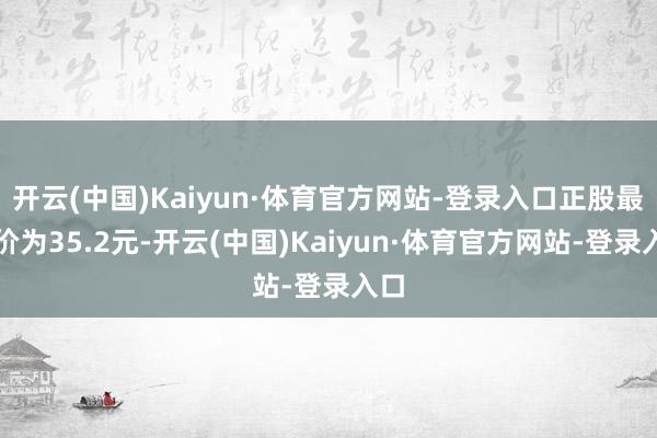开云(中国)Kaiyun·体育官方网站-登录入口正股最新价为35.2元-开云(中国)Kaiyun·体育官方网站-登录入口