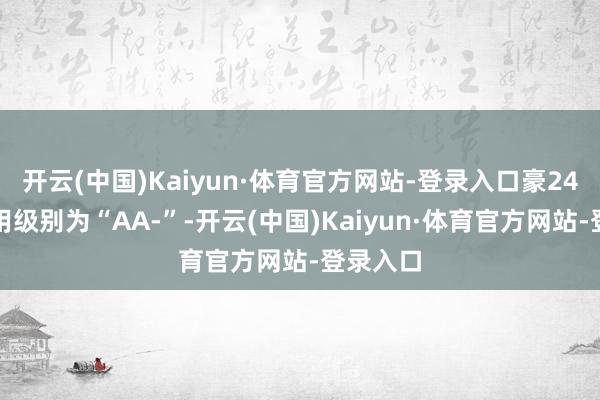 开云(中国)Kaiyun·体育官方网站-登录入口豪24转债信用级别为“AA-”-开云(中国)Kaiyun·体育官方网站-登录入口