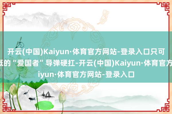 开云(中国)Kaiyun·体育官方网站-登录入口只可无奈地祭出慷慨的“爱国者”导弹硬扛-开云(中国)Kaiyun·体育官方网站-登录入口