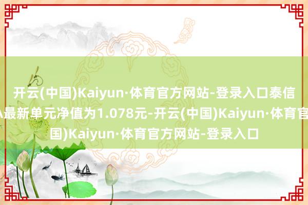 开云(中国)Kaiyun·体育官方网站-登录入口泰信添鑫中短债债券A最新单元净值为1.078元-开云(中国)Kaiyun·体育官方网站-登录入口