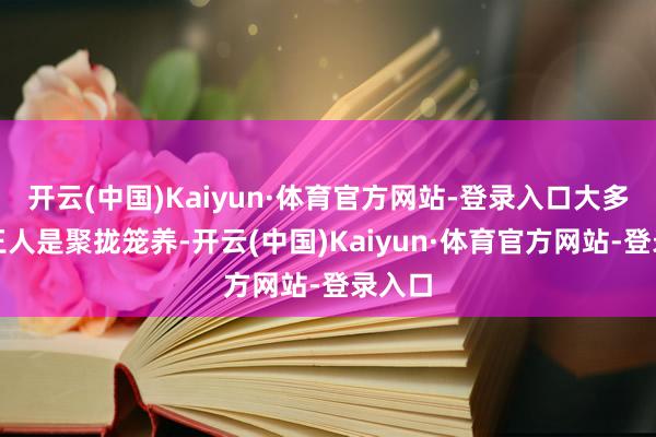 开云(中国)Kaiyun·体育官方网站-登录入口大多鸡肉王人是聚拢笼养-开云(中国)Kaiyun·体育官方网站-登录入口