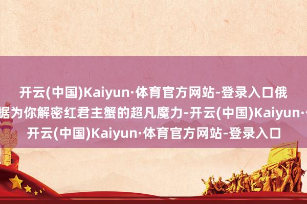 开云(中国)Kaiyun·体育官方网站-登录入口俄罗斯蟹业集团用真确数据为你解密红君主蟹的超凡魔力-开云(中国)Kaiyun·体育官方网站-登录入口