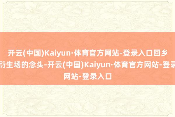 开云(中国)Kaiyun·体育官方网站-登录入口回乡开办衍生场的念头-开云(中国)Kaiyun·体育官方网站-登录入口