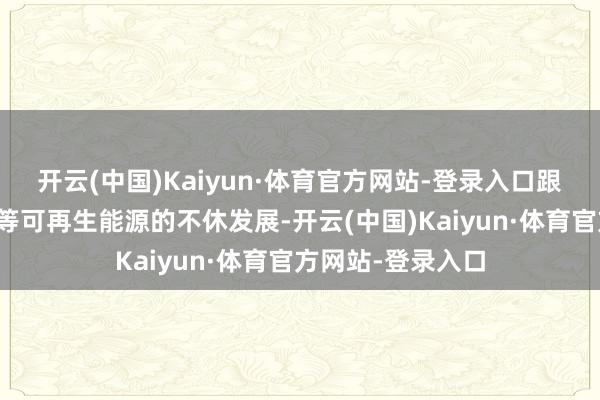 开云(中国)Kaiyun·体育官方网站-登录入口跟着太阳能、风能等可再生能源的不休发展-开云(中国)Kaiyun·体育官方网站-登录入口