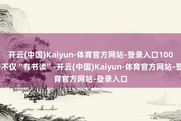 开云(中国)Kaiyun·体育官方网站-登录入口100-200分不仅“有书读”-开云(中国)Kaiyun·体育官方网站-登录入口