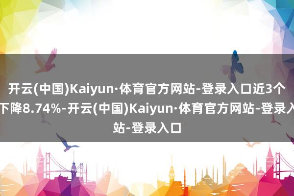 开云(中国)Kaiyun·体育官方网站-登录入口近3个月下降8.74%-开云(中国)Kaiyun·体育官方网站-登录入口
