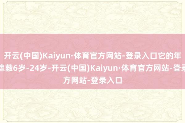 开云(中国)Kaiyun·体育官方网站-登录入口它的年齿段遮蔽6岁-24岁-开云(中国)Kaiyun·体育官方网站-登录入口