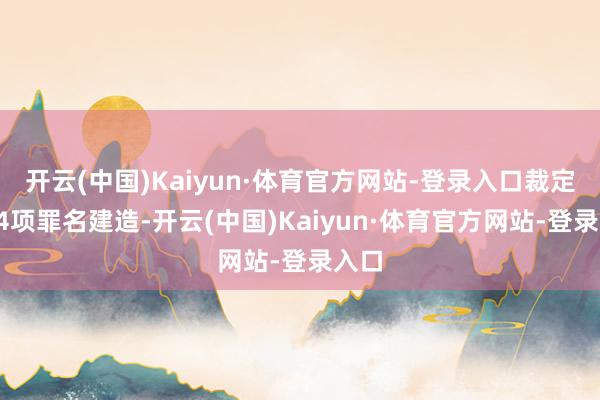 开云(中国)Kaiyun·体育官方网站-登录入口裁定其34项罪名建造-开云(中国)Kaiyun·体育官方网站-登录入口
