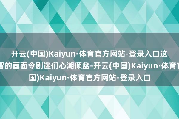 开云(中国)Kaiyun·体育官方网站-登录入口这种“粉红泡泡”直冒的画面令剧迷们心潮倾盆-开云(中国)Kaiyun·体育官方网站-登录入口